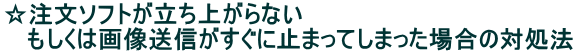 ☆注文ソフトが立ち上がらない もしくは画像送信がすぐに止まってしまった場合の対処法